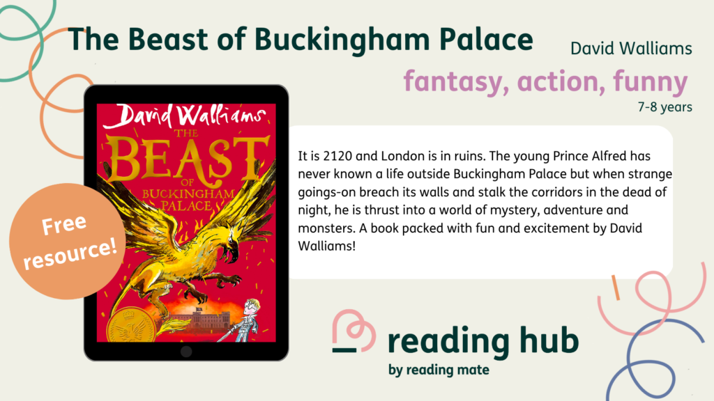 The Beast of Buckingham Palace: It is 2120 and London is in ruins. The young Prince Alfred has never known a life outside Buckingham Palace but when strange goings-on breach its walls and stalk the corridors in the dead of night, he is thrust into a world of mystery, adventure and monsters. A book packed with fun and excitement by David Walliams!